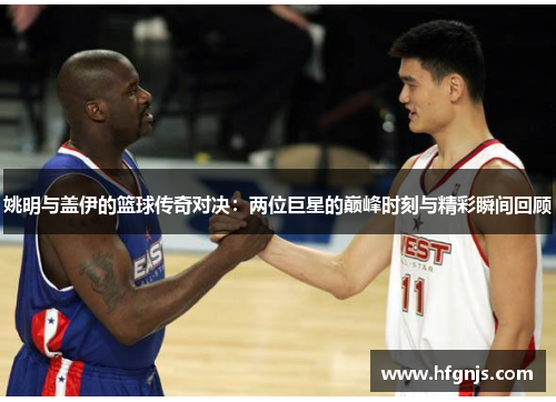 姚明与盖伊的篮球传奇对决：两位巨星的巅峰时刻与精彩瞬间回顾