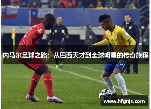内马尔足球之路：从巴西天才到全球明星的传奇旅程