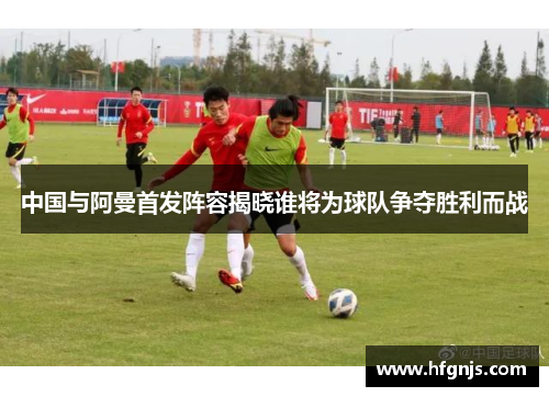 中国与阿曼首发阵容揭晓谁将为球队争夺胜利而战