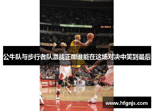 公牛队与步行者队激战正酣谁能在这场对决中笑到最后