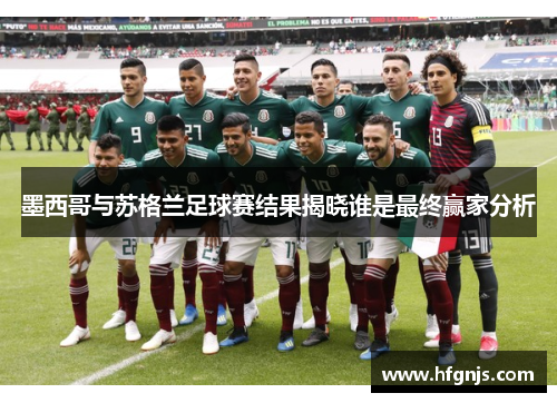 墨西哥与苏格兰足球赛结果揭晓谁是最终赢家分析