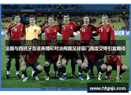 法国与西班牙友谊赛精彩对决两国足球豪门再度交锋引发期待