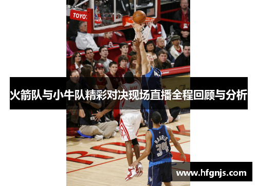 火箭队与小牛队精彩对决现场直播全程回顾与分析