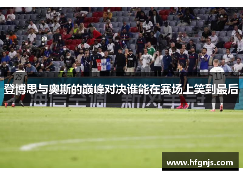 登博思与奥斯的巅峰对决谁能在赛场上笑到最后