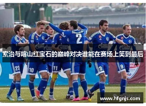 索治与喀山红宝石的巅峰对决谁能在赛场上笑到最后