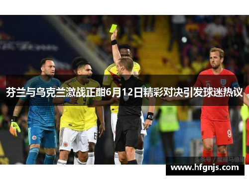 芬兰与乌克兰激战正酣6月12日精彩对决引发球迷热议